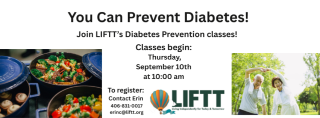 LIFTT's Diabetes Prevention Program starts a new class on Thursday September 10 at 10 a.m. at the Billings LIFTT Office. For more information or to register contact Erin Culp at (406) 831-0017 or erinc@liftt.org