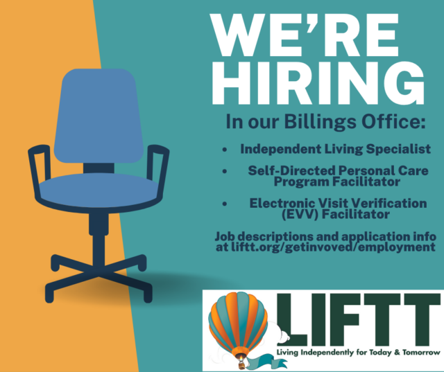 LIFTT is currently hiring for the folowing postions in our Billings office: Independent Living Specialist Self Directed Personal Care Program Facilitator Electronic Visit Verification Facilitator