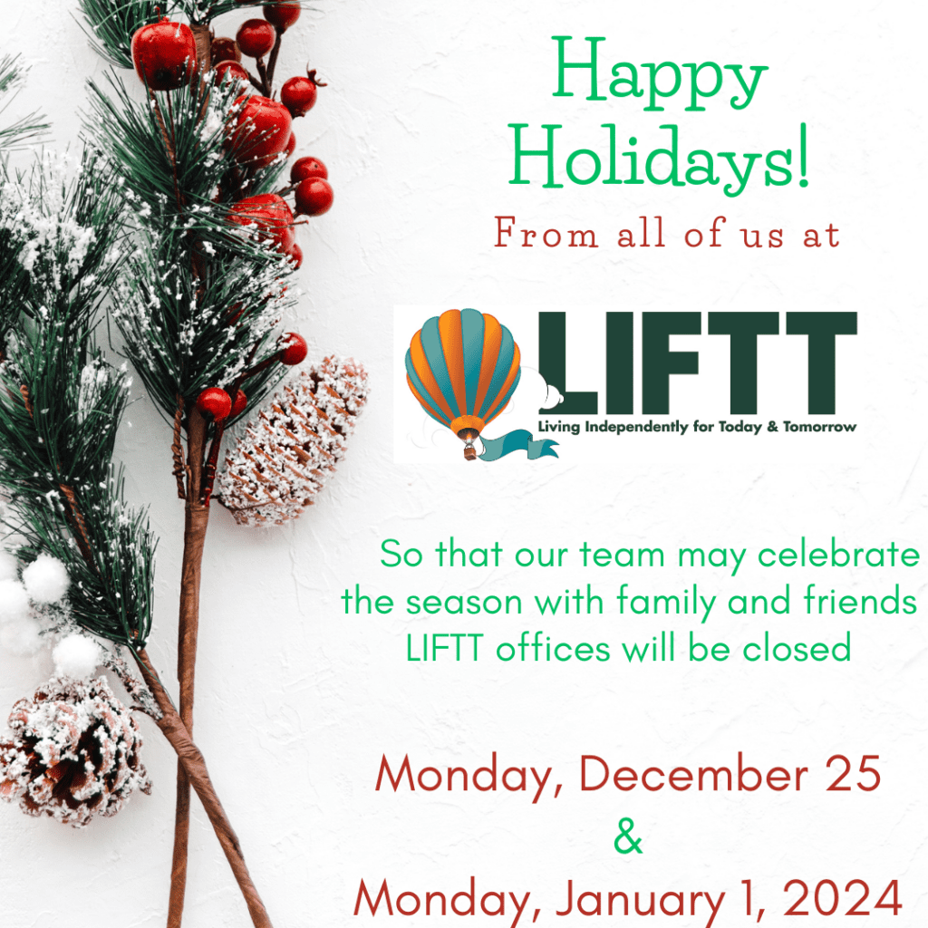 Happy Holidays from all of us at LIFTT! So that our team may celebrate the season with family and friends LIFTT offices will be closed Monday, December 25 and Monday, January 1, 2024. 